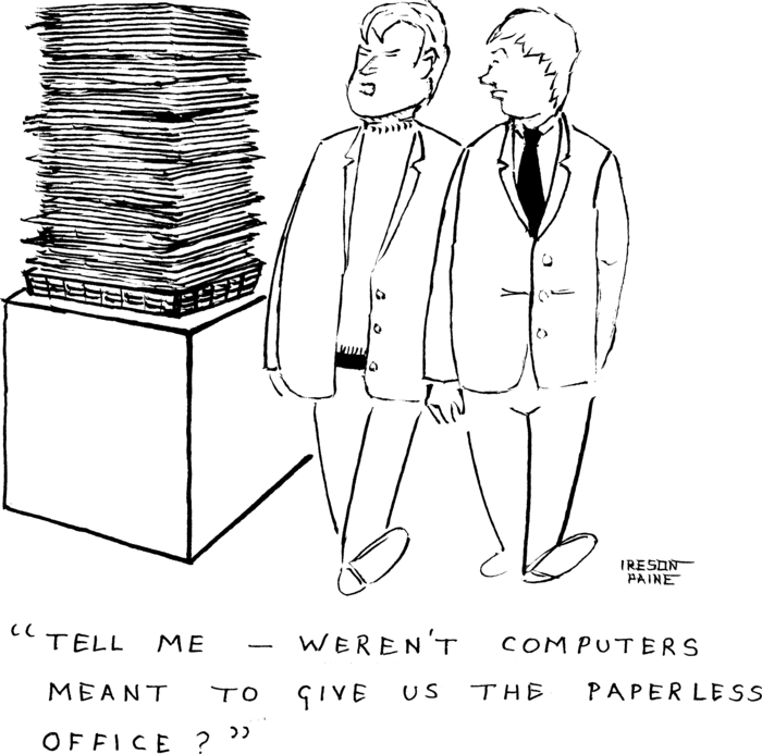 Two businessmen are walking past a huge pile of paper on desk. One says "Tell
            me — weren't computers supposed to give us the paperless office?"

