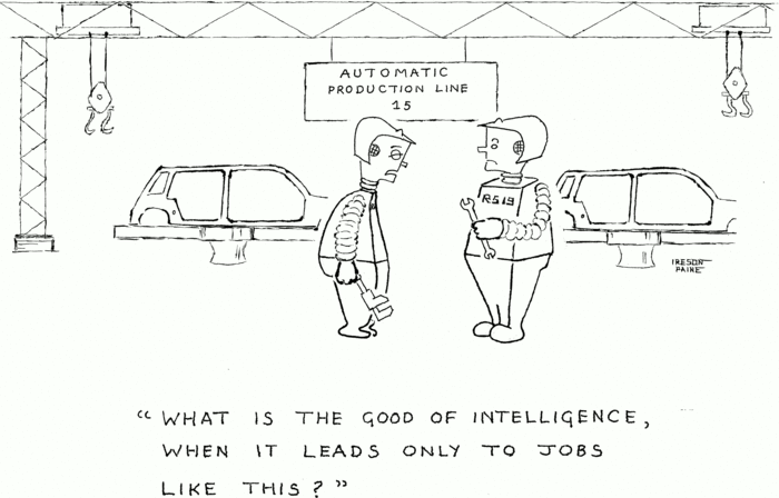 A robot on an automated car production line says to another 
            robot "What is the good of intelligence, when it leads only 
            to jobs like these?"
